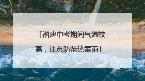 福建中考期间气温较高，注意防范热雷雨